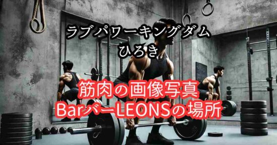 ラブパワーキングダムひろき筋肉の画像写真とBarバーLEONSの場所どこ