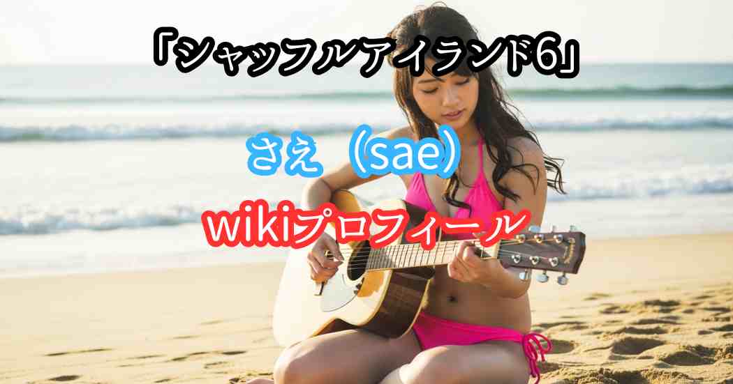シャッフルアイランド6さえ（sae）wikiプロフィール整形前後の画像写真